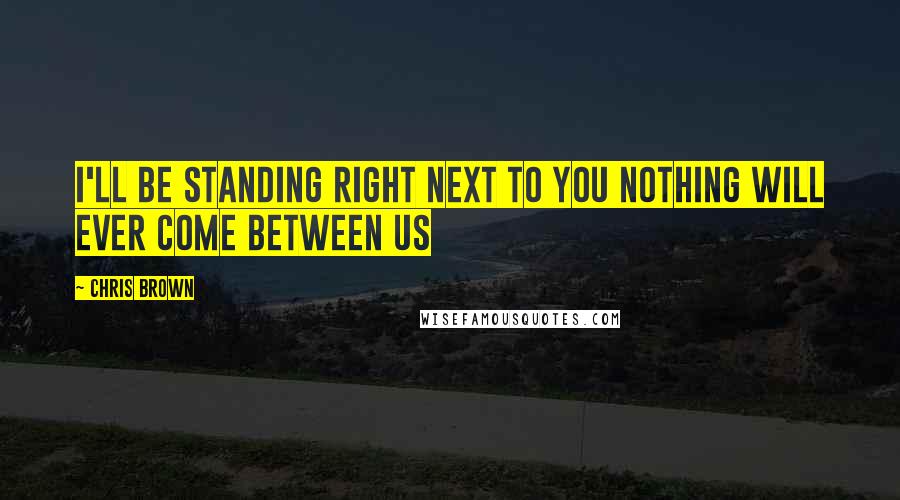 Chris Brown Quotes: I'LL BE STANDING RIGHT NEXT TO YOU NOTHING WILL EVER COME BETWEEN US