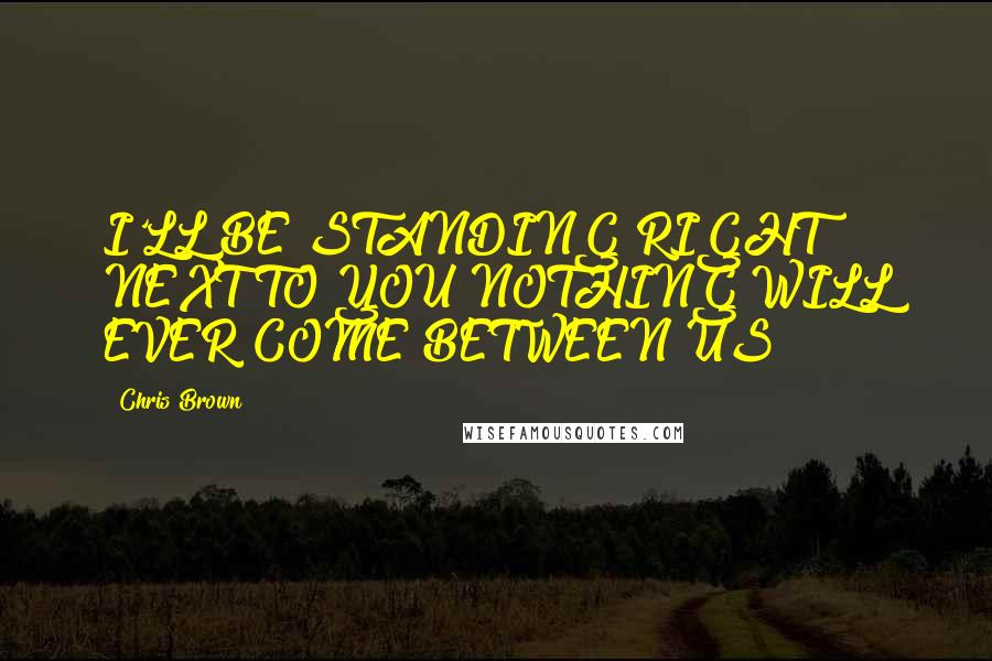 Chris Brown Quotes: I'LL BE STANDING RIGHT NEXT TO YOU NOTHING WILL EVER COME BETWEEN US