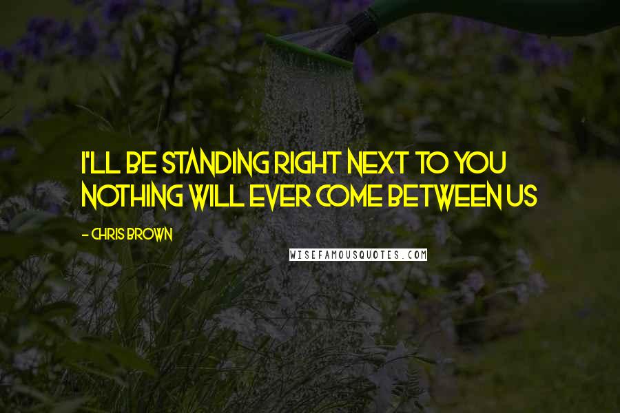 Chris Brown Quotes: I'LL BE STANDING RIGHT NEXT TO YOU NOTHING WILL EVER COME BETWEEN US