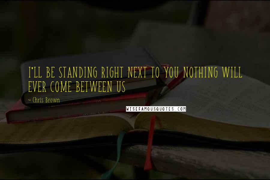 Chris Brown Quotes: I'LL BE STANDING RIGHT NEXT TO YOU NOTHING WILL EVER COME BETWEEN US