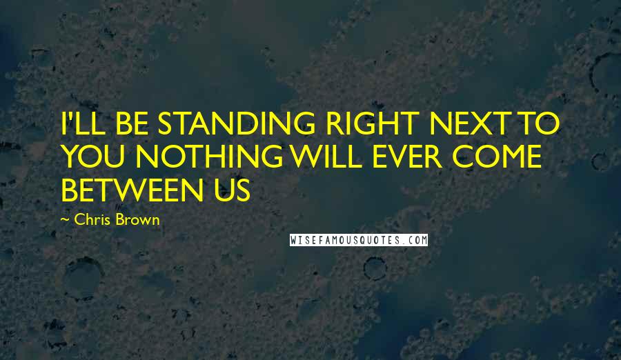 Chris Brown Quotes: I'LL BE STANDING RIGHT NEXT TO YOU NOTHING WILL EVER COME BETWEEN US