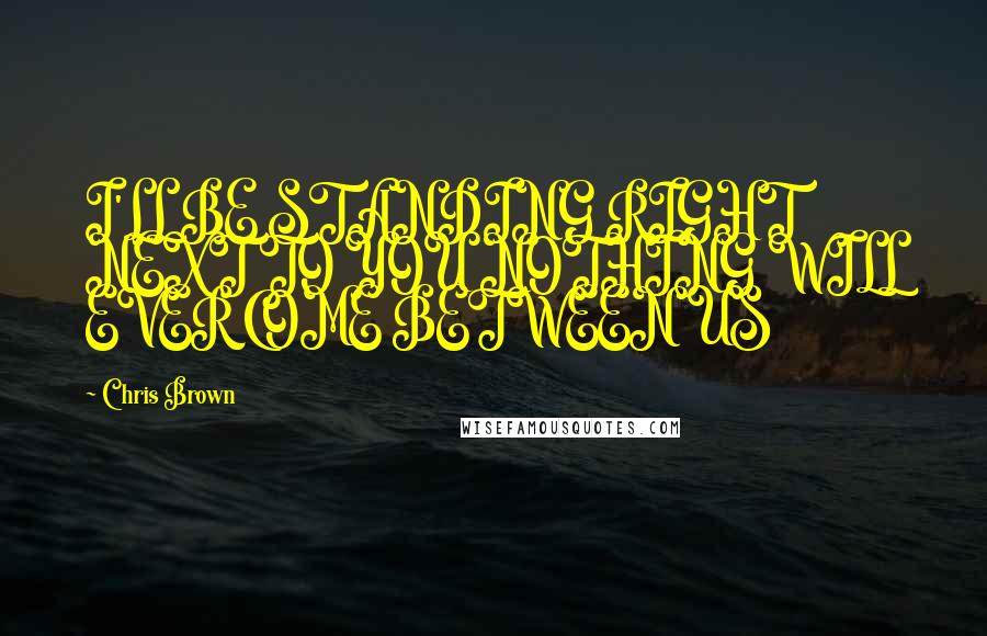 Chris Brown Quotes: I'LL BE STANDING RIGHT NEXT TO YOU NOTHING WILL EVER COME BETWEEN US