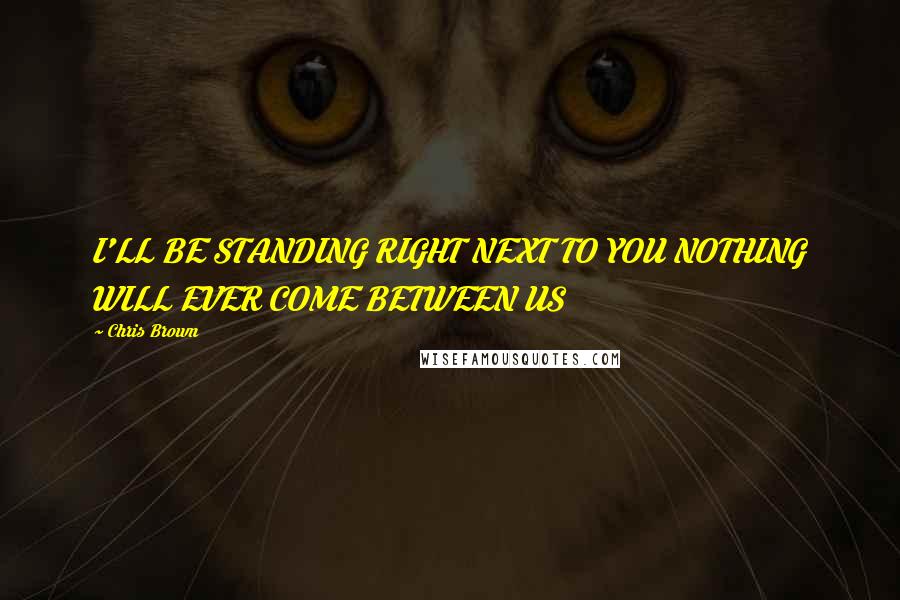 Chris Brown Quotes: I'LL BE STANDING RIGHT NEXT TO YOU NOTHING WILL EVER COME BETWEEN US