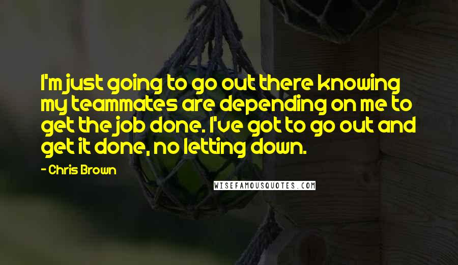 Chris Brown Quotes: I'm just going to go out there knowing my teammates are depending on me to get the job done. I've got to go out and get it done, no letting down.