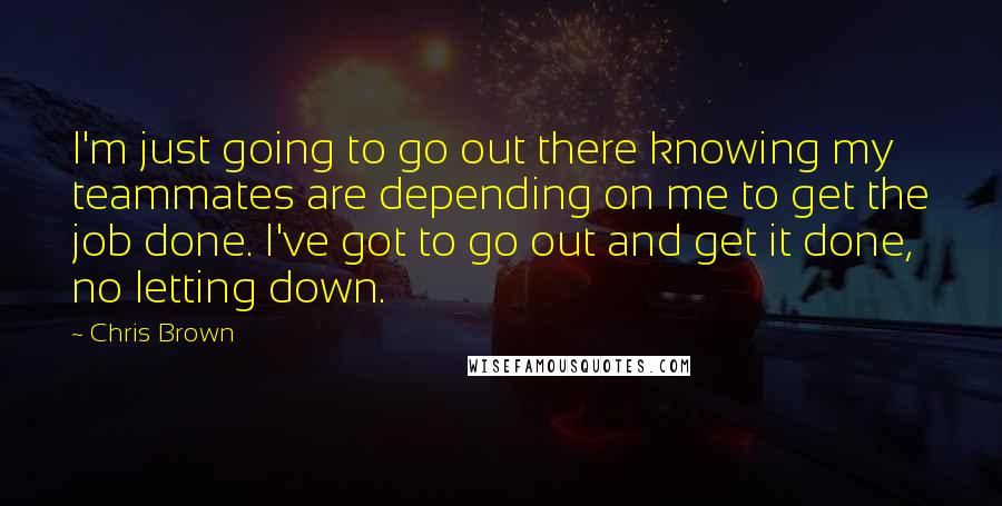 Chris Brown Quotes: I'm just going to go out there knowing my teammates are depending on me to get the job done. I've got to go out and get it done, no letting down.