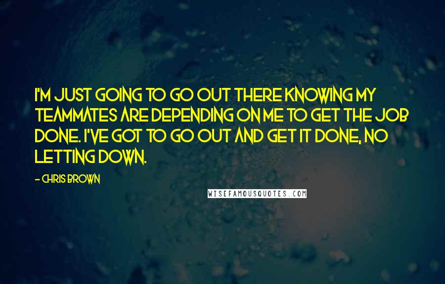 Chris Brown Quotes: I'm just going to go out there knowing my teammates are depending on me to get the job done. I've got to go out and get it done, no letting down.