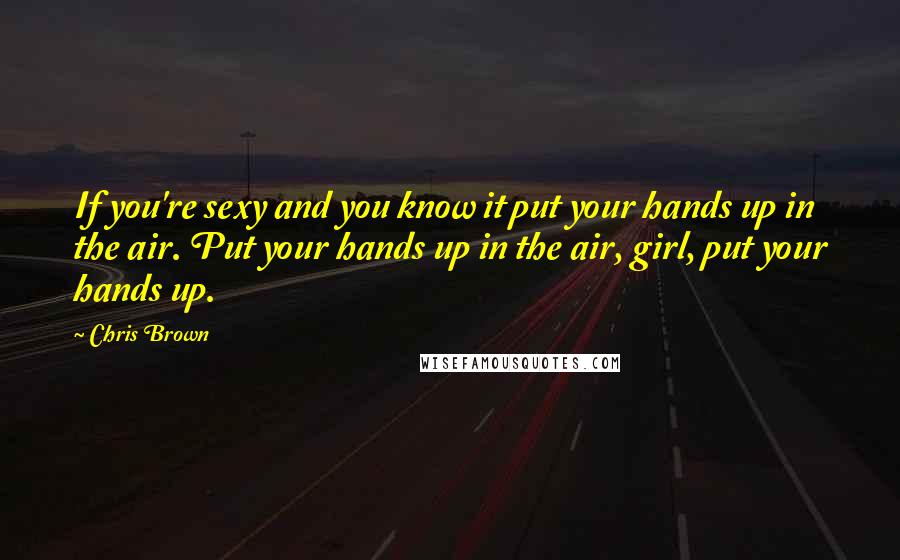 Chris Brown Quotes: If you're sexy and you know it put your hands up in the air. Put your hands up in the air, girl, put your hands up.