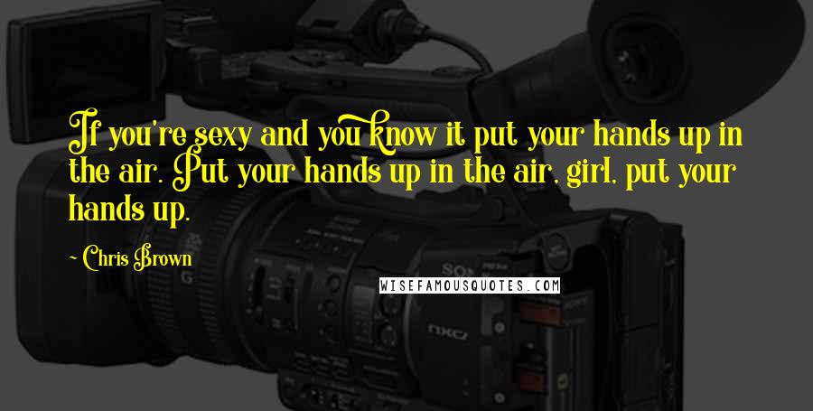 Chris Brown Quotes: If you're sexy and you know it put your hands up in the air. Put your hands up in the air, girl, put your hands up.