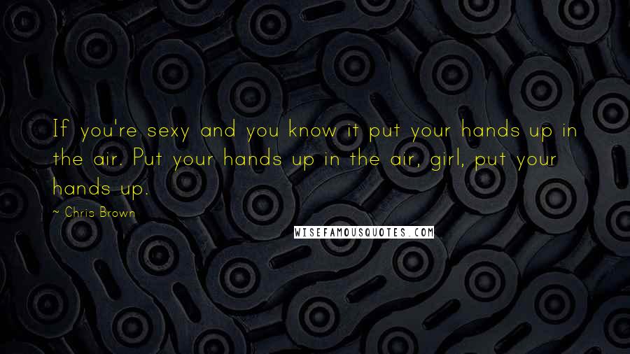 Chris Brown Quotes: If you're sexy and you know it put your hands up in the air. Put your hands up in the air, girl, put your hands up.