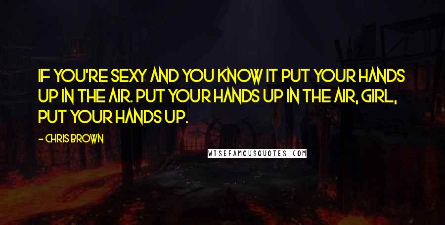 Chris Brown Quotes: If you're sexy and you know it put your hands up in the air. Put your hands up in the air, girl, put your hands up.