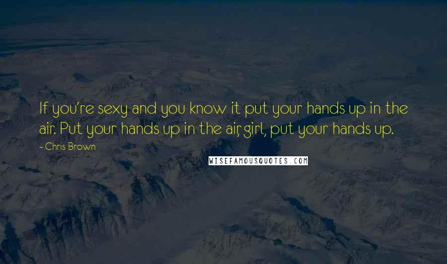 Chris Brown Quotes: If you're sexy and you know it put your hands up in the air. Put your hands up in the air, girl, put your hands up.