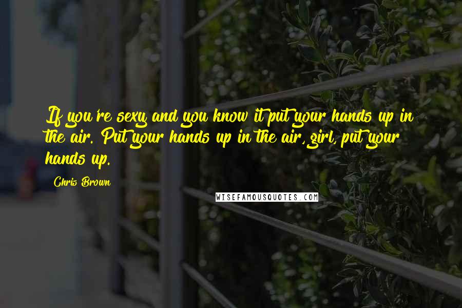 Chris Brown Quotes: If you're sexy and you know it put your hands up in the air. Put your hands up in the air, girl, put your hands up.