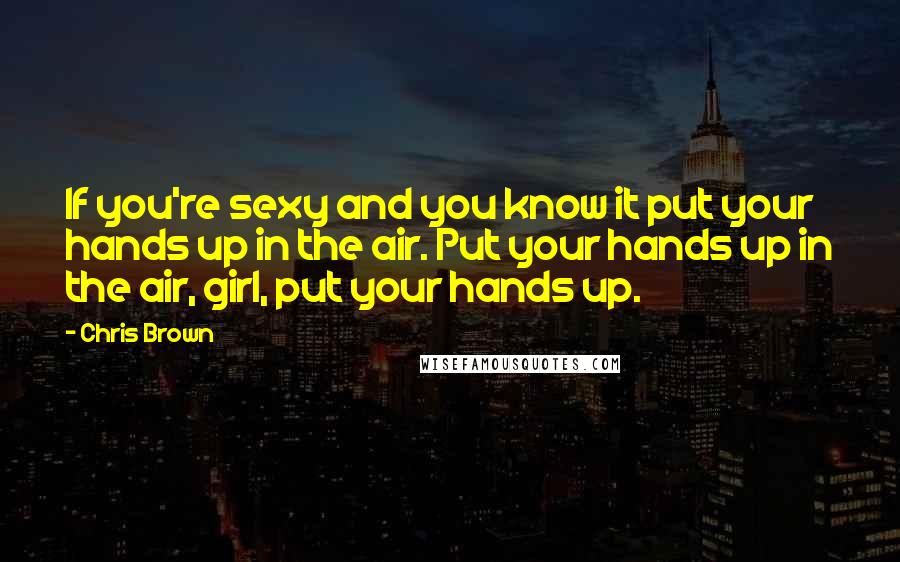 Chris Brown Quotes: If you're sexy and you know it put your hands up in the air. Put your hands up in the air, girl, put your hands up.