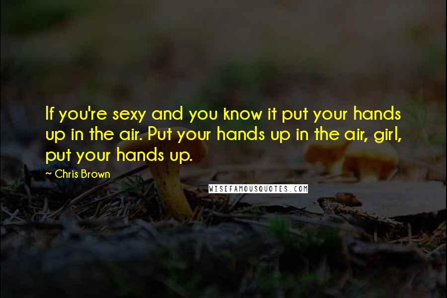 Chris Brown Quotes: If you're sexy and you know it put your hands up in the air. Put your hands up in the air, girl, put your hands up.