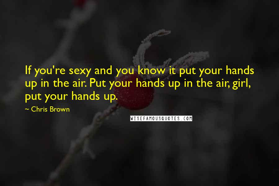 Chris Brown Quotes: If you're sexy and you know it put your hands up in the air. Put your hands up in the air, girl, put your hands up.