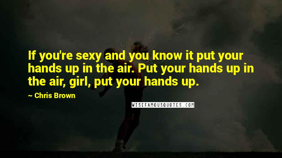 Chris Brown Quotes: If you're sexy and you know it put your hands up in the air. Put your hands up in the air, girl, put your hands up.