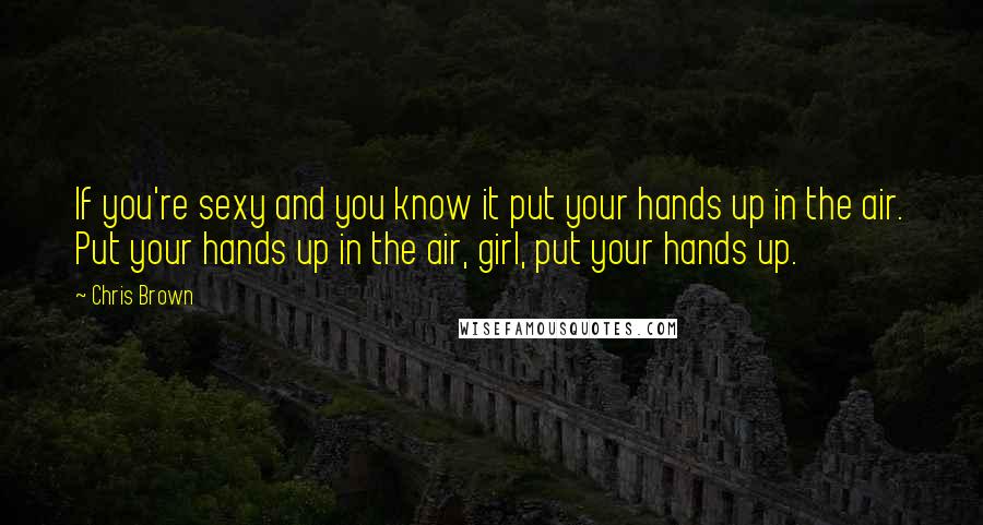 Chris Brown Quotes: If you're sexy and you know it put your hands up in the air. Put your hands up in the air, girl, put your hands up.