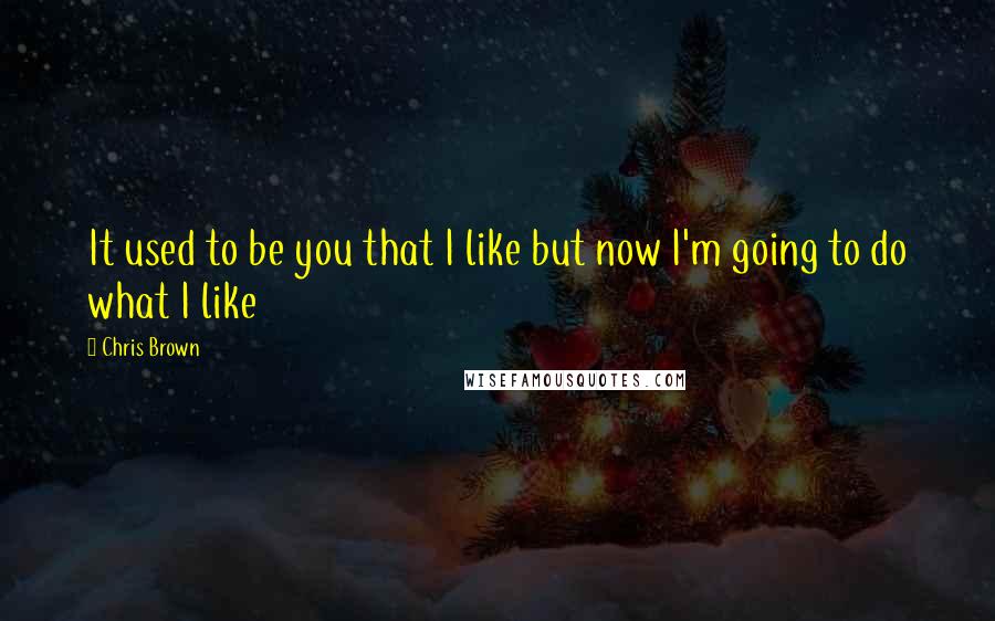 Chris Brown Quotes: It used to be you that I like but now I'm going to do what I like