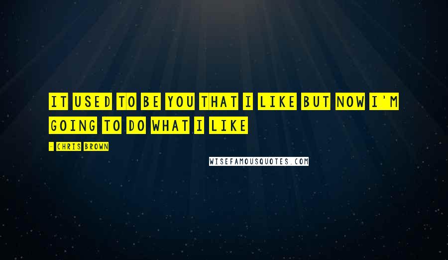 Chris Brown Quotes: It used to be you that I like but now I'm going to do what I like