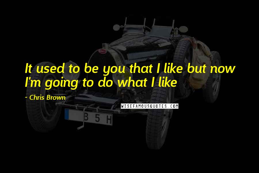 Chris Brown Quotes: It used to be you that I like but now I'm going to do what I like