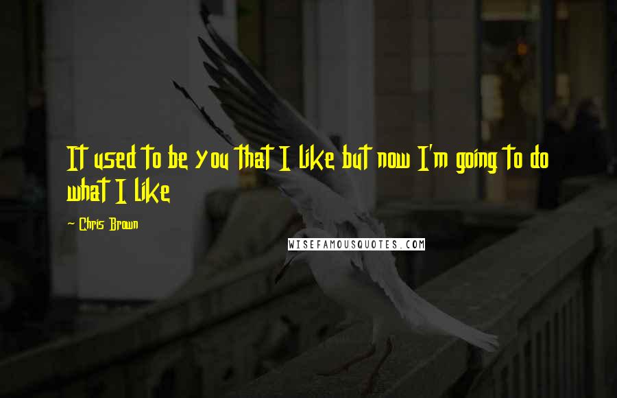 Chris Brown Quotes: It used to be you that I like but now I'm going to do what I like