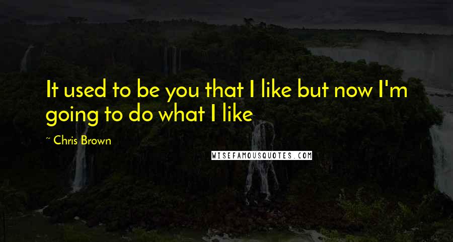 Chris Brown Quotes: It used to be you that I like but now I'm going to do what I like