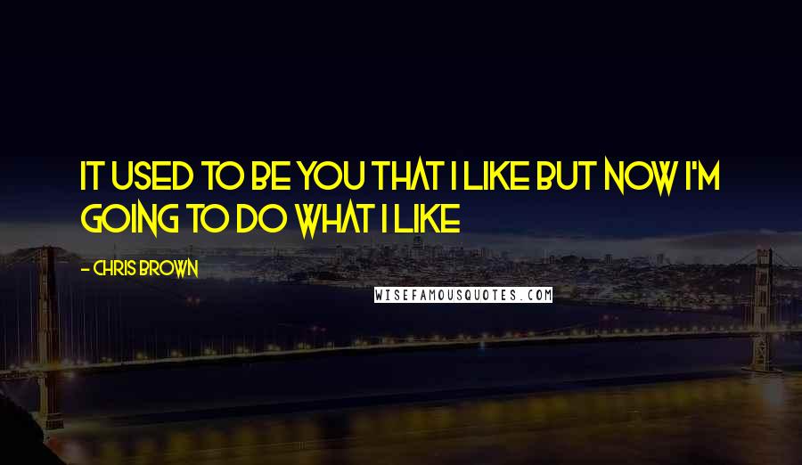 Chris Brown Quotes: It used to be you that I like but now I'm going to do what I like