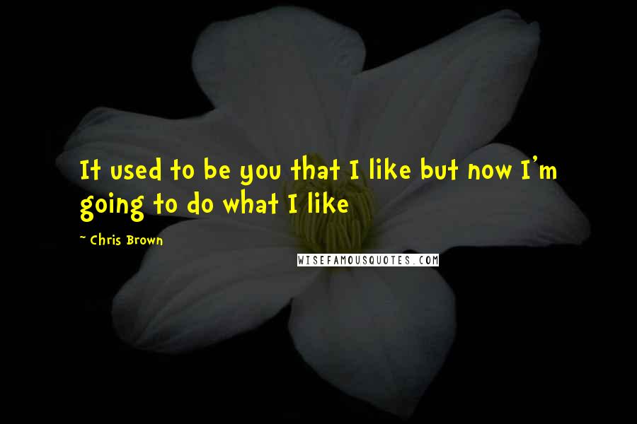 Chris Brown Quotes: It used to be you that I like but now I'm going to do what I like