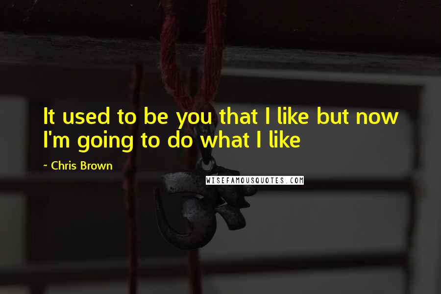 Chris Brown Quotes: It used to be you that I like but now I'm going to do what I like