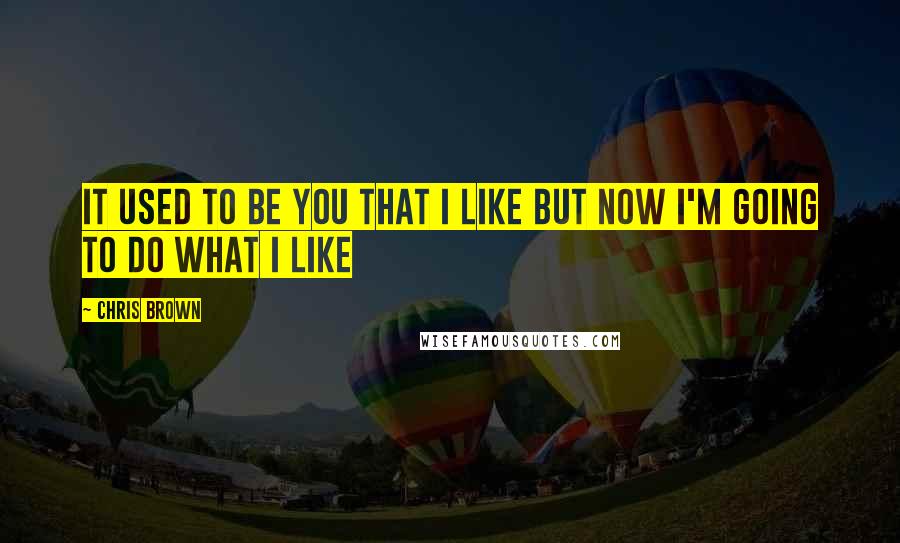 Chris Brown Quotes: It used to be you that I like but now I'm going to do what I like