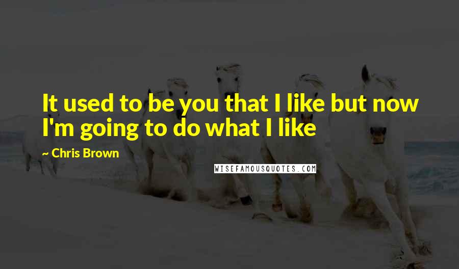 Chris Brown Quotes: It used to be you that I like but now I'm going to do what I like