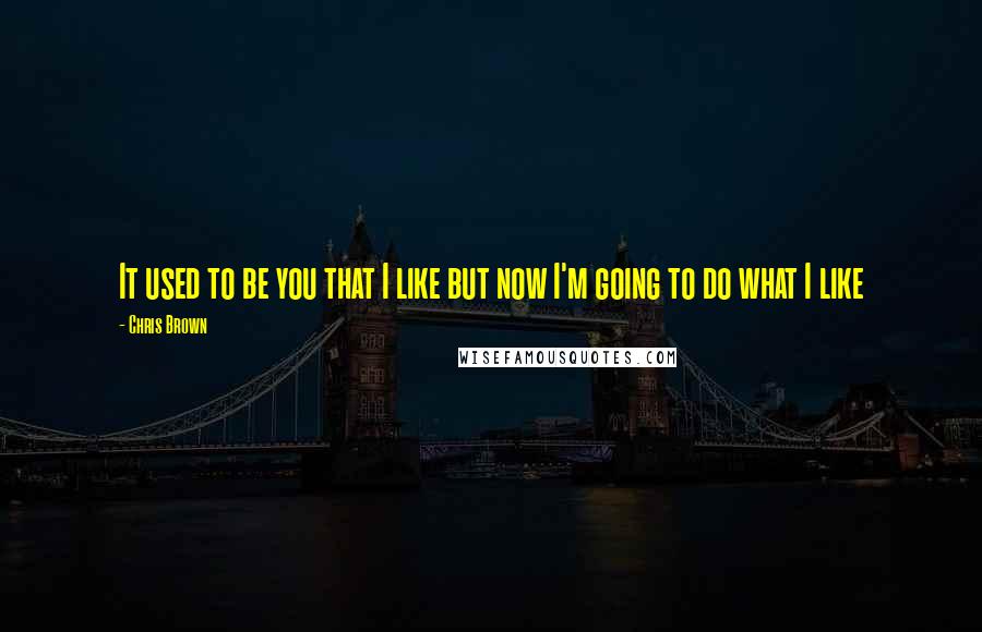 Chris Brown Quotes: It used to be you that I like but now I'm going to do what I like