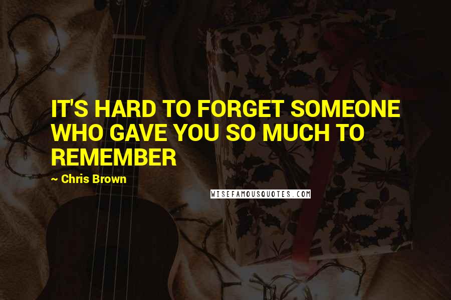 Chris Brown Quotes: IT'S HARD TO FORGET SOMEONE WHO GAVE YOU SO MUCH TO REMEMBER