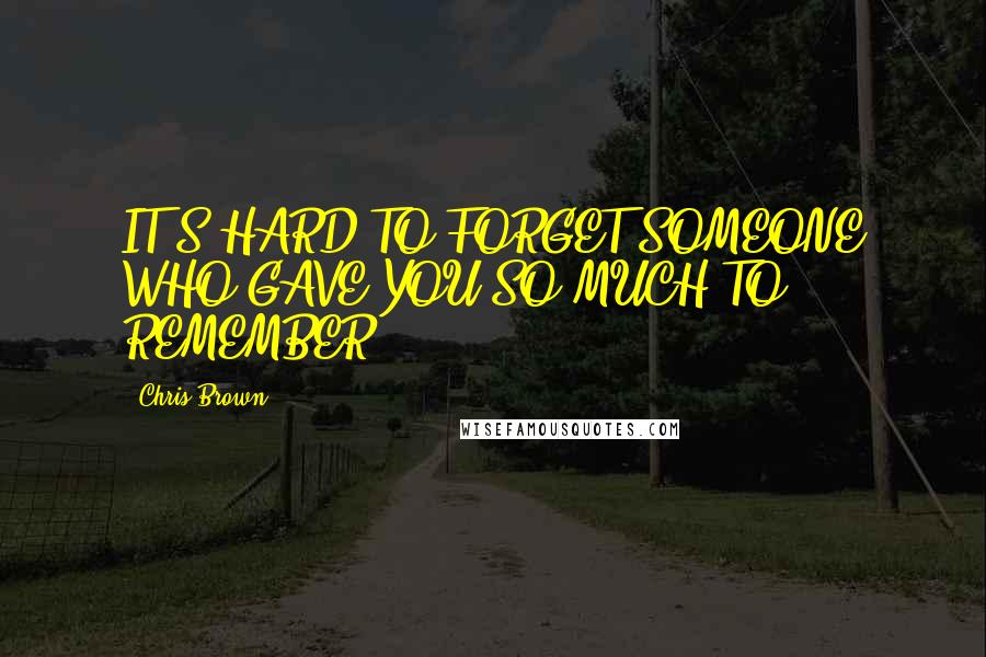 Chris Brown Quotes: IT'S HARD TO FORGET SOMEONE WHO GAVE YOU SO MUCH TO REMEMBER