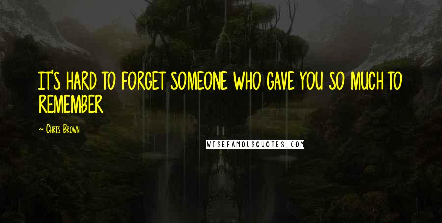 Chris Brown Quotes: IT'S HARD TO FORGET SOMEONE WHO GAVE YOU SO MUCH TO REMEMBER