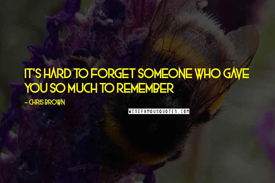 Chris Brown Quotes: IT'S HARD TO FORGET SOMEONE WHO GAVE YOU SO MUCH TO REMEMBER