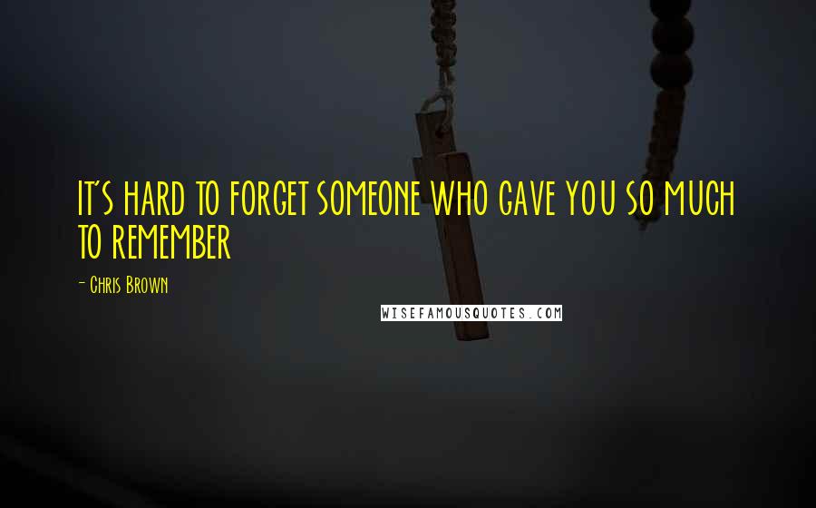 Chris Brown Quotes: IT'S HARD TO FORGET SOMEONE WHO GAVE YOU SO MUCH TO REMEMBER