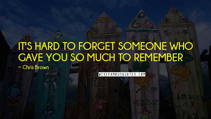 Chris Brown Quotes: IT'S HARD TO FORGET SOMEONE WHO GAVE YOU SO MUCH TO REMEMBER