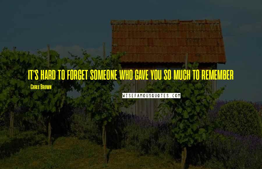 Chris Brown Quotes: IT'S HARD TO FORGET SOMEONE WHO GAVE YOU SO MUCH TO REMEMBER