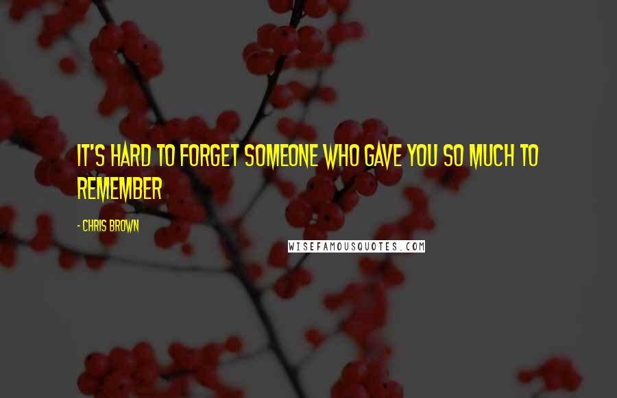 Chris Brown Quotes: IT'S HARD TO FORGET SOMEONE WHO GAVE YOU SO MUCH TO REMEMBER