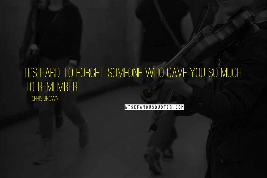 Chris Brown Quotes: IT'S HARD TO FORGET SOMEONE WHO GAVE YOU SO MUCH TO REMEMBER