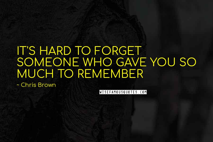 Chris Brown Quotes: IT'S HARD TO FORGET SOMEONE WHO GAVE YOU SO MUCH TO REMEMBER