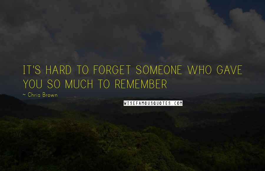 Chris Brown Quotes: IT'S HARD TO FORGET SOMEONE WHO GAVE YOU SO MUCH TO REMEMBER