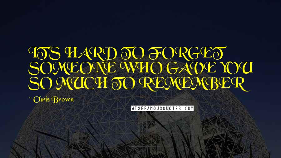 Chris Brown Quotes: IT'S HARD TO FORGET SOMEONE WHO GAVE YOU SO MUCH TO REMEMBER