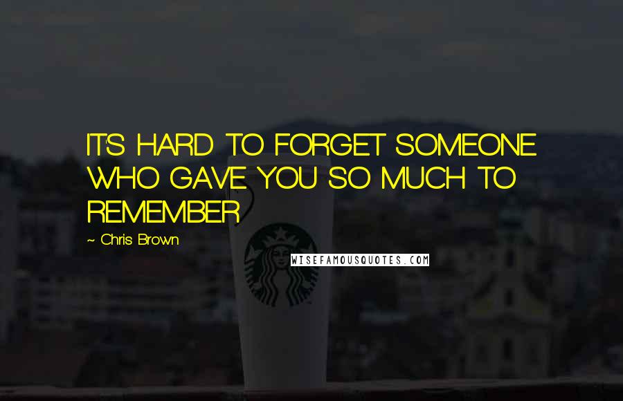 Chris Brown Quotes: IT'S HARD TO FORGET SOMEONE WHO GAVE YOU SO MUCH TO REMEMBER