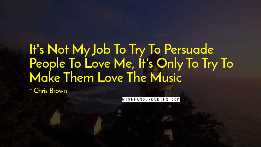 Chris Brown Quotes: It's Not My Job To Try To Persuade People To Love Me, It's Only To Try To Make Them Love The Music