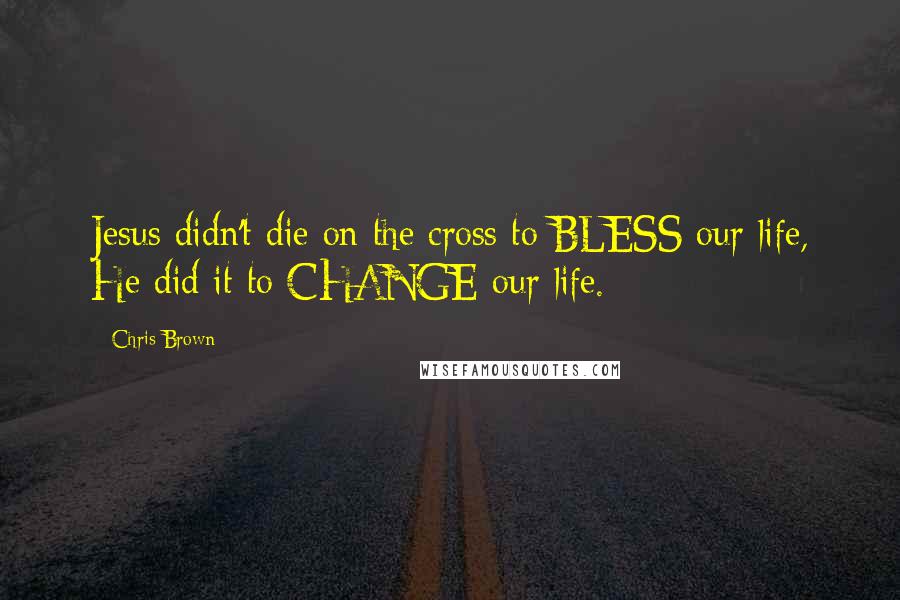 Chris Brown Quotes: Jesus didn't die on the cross to BLESS our life, He did it to CHANGE our life.