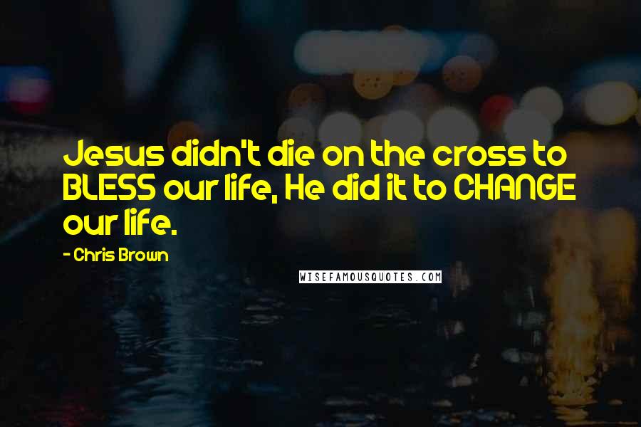Chris Brown Quotes: Jesus didn't die on the cross to BLESS our life, He did it to CHANGE our life.