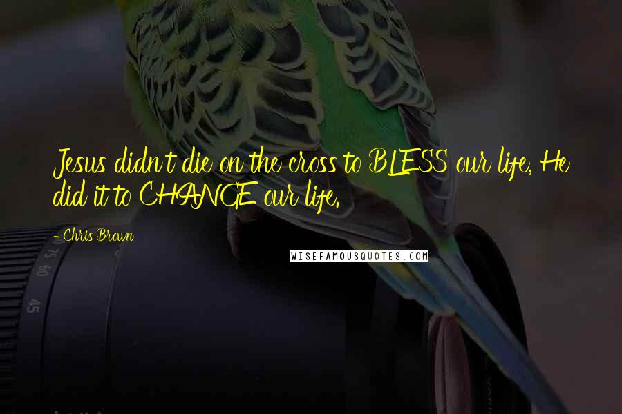 Chris Brown Quotes: Jesus didn't die on the cross to BLESS our life, He did it to CHANGE our life.