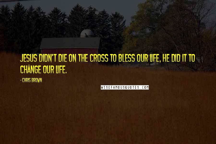 Chris Brown Quotes: Jesus didn't die on the cross to BLESS our life, He did it to CHANGE our life.